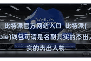 比特派官方网站入口  比特派(Bitpie)钱包可谓是名副其实的杰出人物
