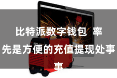 比特派数字钱包  率先是方便的充值提现处事