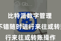 比特派数字管理  况且不错随时进行来往或转账操作